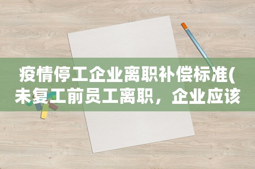 疫情停工企業(yè)離職補償標準(未復工前員工離職，企業(yè)應該支付員工在疫情隔離期間的工資嗎)