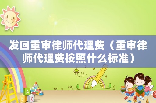 發(fā)回重審律師代理費（重審律師代理費按照什么標(biāo)準）