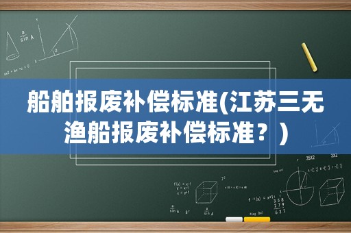 船舶報(bào)廢補(bǔ)償標(biāo)準(zhǔn)(江蘇三無漁船報(bào)廢補(bǔ)償標(biāo)準(zhǔn)？)