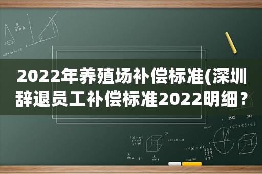 2022年養(yǎng)殖場(chǎng)補(bǔ)償標(biāo)準(zhǔn)(深圳辭退員工補(bǔ)償標(biāo)準(zhǔn)2022明細(xì)？)