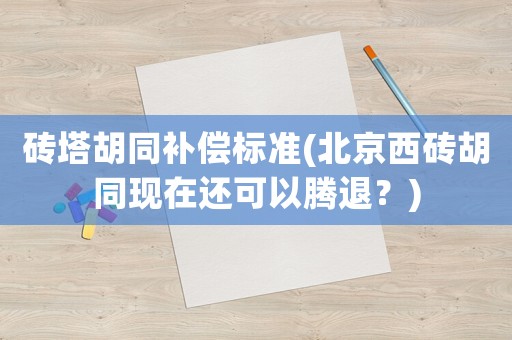 磚塔胡同補償標準(北京西磚胡同現在還可以騰退？)