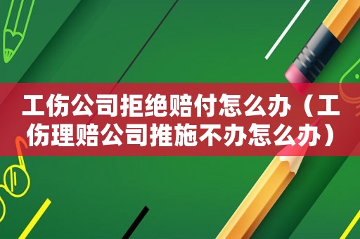 工傷公司拒絕賠付怎么辦（工傷理賠公司推施不辦怎么辦）