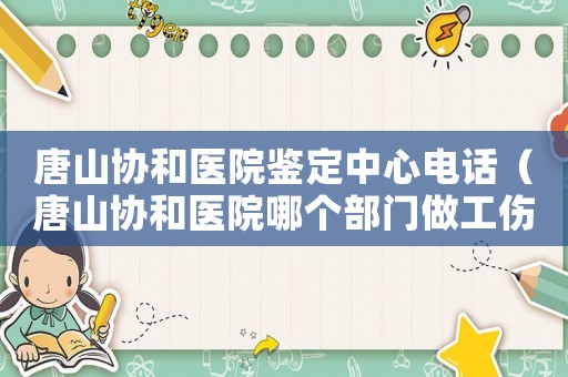 唐山協(xié)和醫(yī)院鑒定中心電話（唐山協(xié)和醫(yī)院哪個(gè)部門做工傷鑒定）