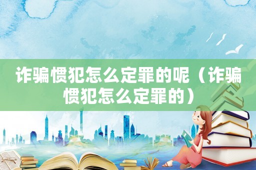 詐騙慣犯怎么定罪的呢（詐騙慣犯怎么定罪的）