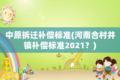 中原拆遷補償標準(河南合村并鎮補償標準2021？)