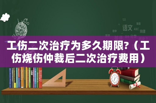 工傷二次治療為多久期限?（工傷燒傷仲裁后二次治療費用）