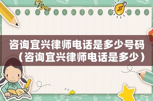 咨詢宜興律師電話是多少號碼（咨詢宜興律師電話是多少）