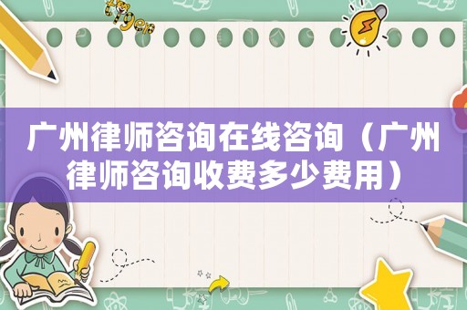 廣州律師咨詢(xún)?cè)诰€咨詢(xún)（廣州律師咨詢(xún)收費(fèi)多少費(fèi)用）