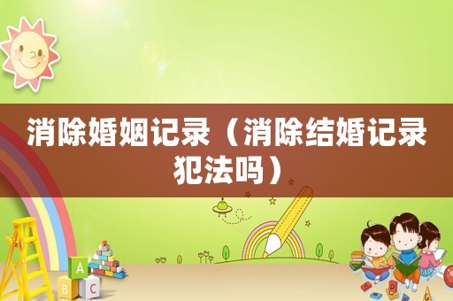 消除婚姻記錄（消除結(jié)婚記錄犯法嗎）