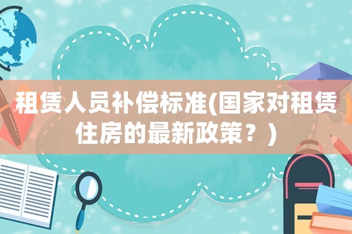 租賃人員補償標準(國家對租賃住房的最新政策？)