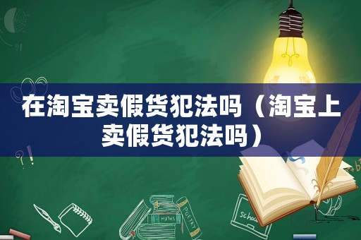 在淘寶賣假貨犯法嗎（淘寶上賣假貨犯法嗎）
