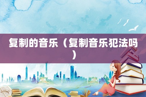 復制的音樂（復制音樂犯法嗎）