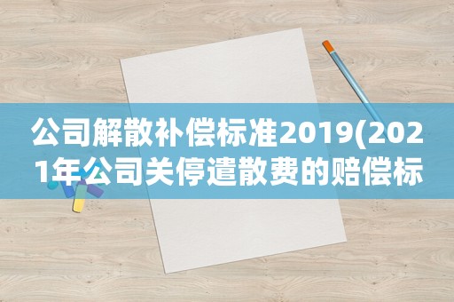 公司解散補償標準2019(2021年公司關停遣散費的賠償標準？)