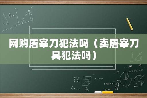 網購屠宰刀犯法嗎（賣屠宰刀具犯法嗎）