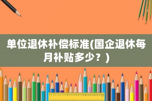 單位退休補償標準(國企退休每月補貼多少？)