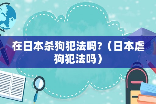 在日本殺狗犯法嗎?（日本虐狗犯法嗎）