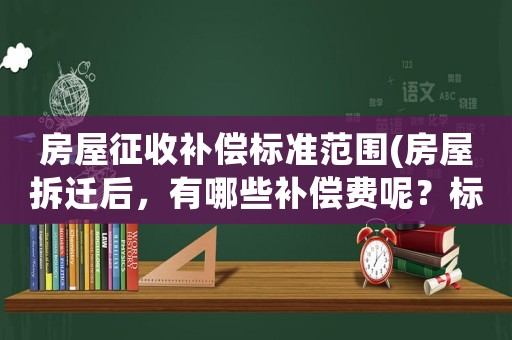 房屋征收補償標準范圍(房屋拆遷后，有哪些補償費呢？標準是怎樣計算的呢？)