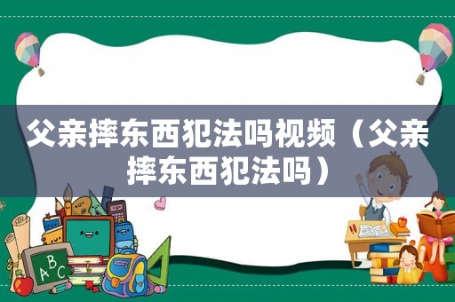 父親摔東西犯法嗎視頻（父親摔東西犯法嗎）