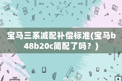 寶馬三系減配補償標準(寶馬b48b20c簡配了嗎？)