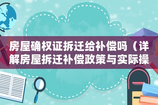 房屋確權(quán)證拆遷給補(bǔ)償嗎（詳解房屋拆遷補(bǔ)償政策與實(shí)際操作）