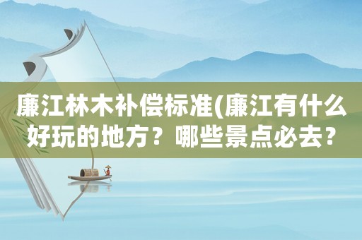 廉江林木補償標準(廉江有什么好玩的地方？哪些景點必去？)