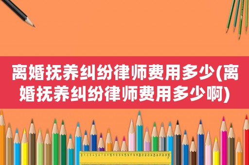 離婚撫養糾紛律師費用多少(離婚撫養糾紛律師費用多少啊)