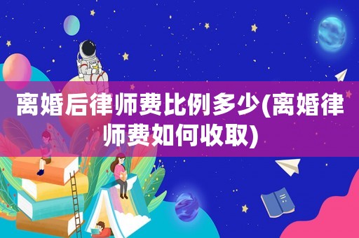 離婚后律師費比例多少(離婚律師費如何收取)