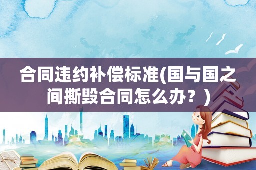 合同違約補償標準(國與國之間撕毀合同怎么辦？)