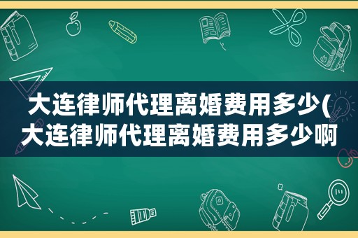 大連律師代理離婚費用多少(大連律師代理離婚費用多少啊)