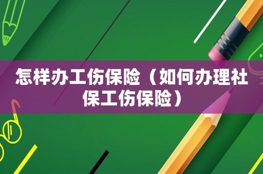 怎樣辦工傷保險（如何辦理社保工傷保險）