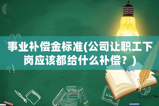 事業補償金標準(公司讓職工下崗應該都給什么補償？)