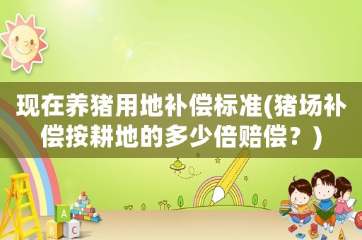現在養豬用地補償標準(豬場補償按耕地的多少倍賠償？)