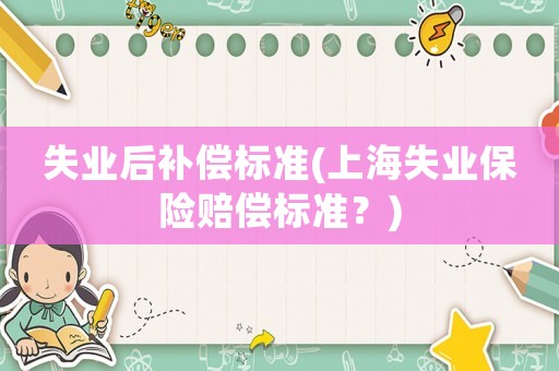 失業后補償標準(上海失業保險賠償標準？)