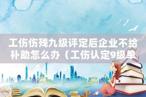 工傷傷殘九級評定后企業不給補助怎么辦（工傷認定9級單位不賠償怎么辦）