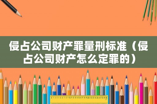 侵占公司財產(chǎn)罪量刑標(biāo)準(zhǔn)（侵占公司財產(chǎn)怎么定罪的）