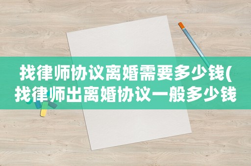 找律師協議離婚需要多少錢(找律師出離婚協議一般多少錢)