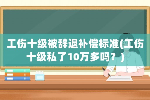 工傷十級被辭退補償標準(工傷十級私了10萬多嗎？)