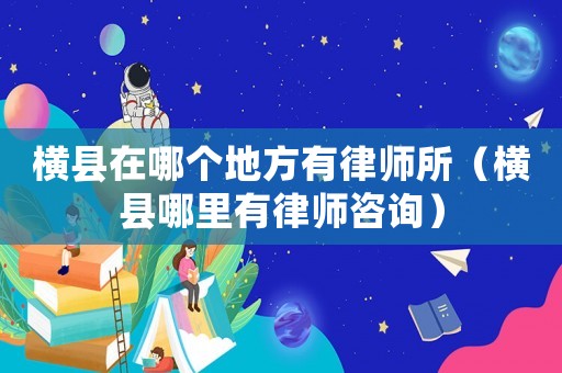 橫縣在哪個地方有律師所（橫縣哪里有律師咨詢）