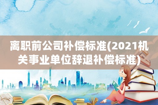 離職前公司補償標準(2021機關事業單位辭退補償標準)