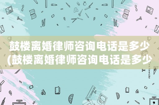 鼓樓離婚律師咨詢電話是多少(鼓樓離婚律師咨詢電話是多少啊)