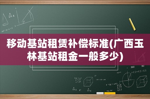 移動基站租賃補償標準(廣西玉林基站租金一般多少)