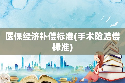 醫保經濟補償標準(手術險賠償標準)