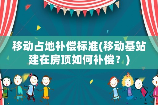 移動占地補償標(biāo)準(zhǔn)(移動基站建在房頂如何補償？)