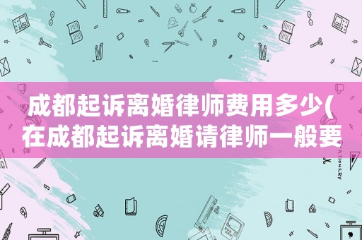 成都起訴離婚律師費用多少(在成都起訴離婚請律師一般要多少錢)