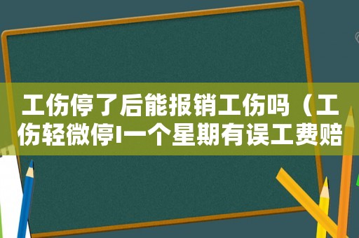 工傷停了后能報銷工傷嗎（工傷輕微停I一個星期有誤工費賠嗎）
