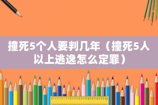 撞死5個人要判幾年（撞死5人以上逃逸怎么定罪）