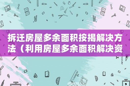 拆遷房屋多余面積按揭解決方法（利用房屋多余面積解決資金問題）