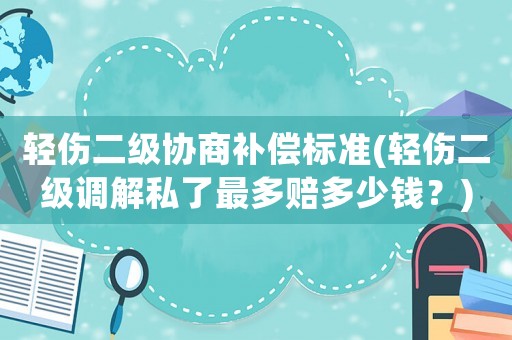 輕傷二級協商補償標準(輕傷二級調解私了最多賠多少錢？)
