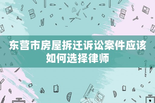 東營(yíng)市房屋拆遷訴訟案件應(yīng)該如何選擇律師