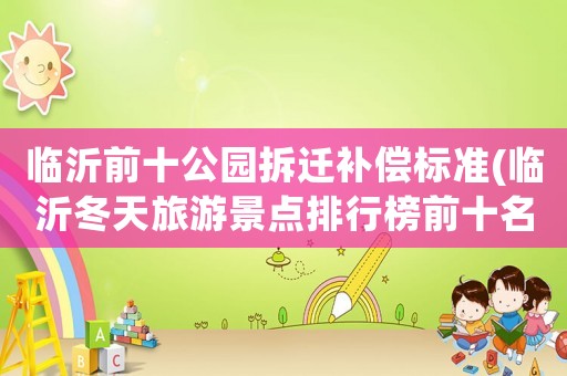 臨沂前十公園拆遷補償標準(臨沂冬天旅游景點排行榜前十名？)